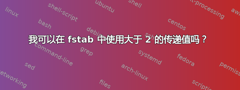 我可以在 fstab 中使用大于 2 的传递值吗？