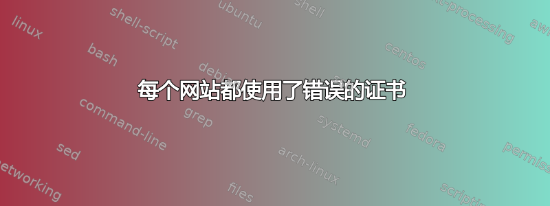 每个网站都使用了错误的证书