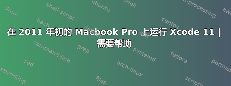 在 2011 年初的 Macbook Pro 上运行 Xcode 11 | 需要帮助