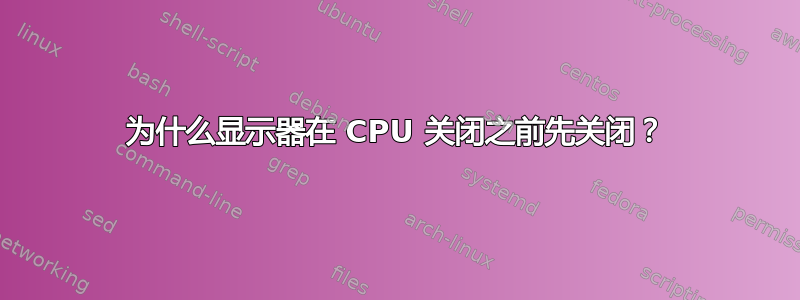 为什么显示器在 CPU 关闭之前先关闭？