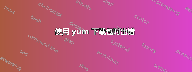 使用 yum 下载包时出错