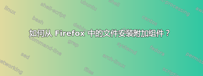 如何从 Firefox 中的文件安装附加组件？