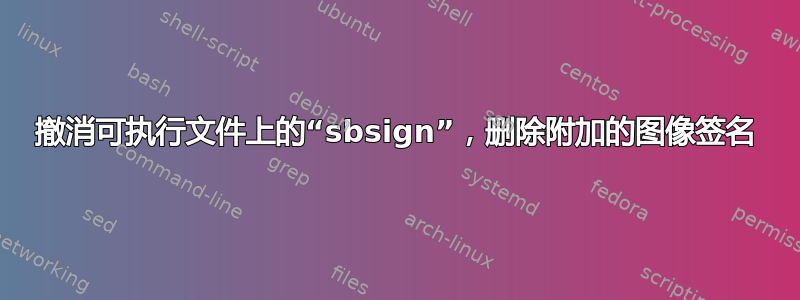 撤消可执行文件上的“sbsign”，删除附加的图像签名