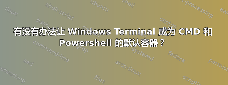 有没有办法让 Windows Terminal 成为 CMD 和 Powershell 的默认容器？