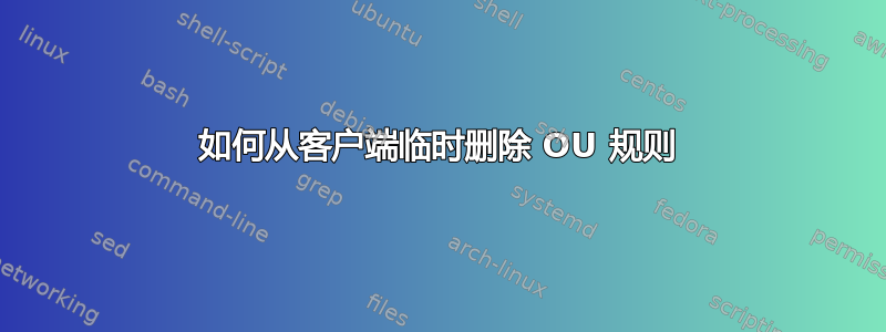 如何从客户端临时删除 OU 规则