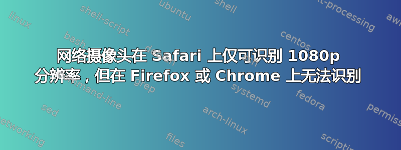 网络摄像头在 Safari 上仅可识别 1080p 分辨率，但在 Firefox 或 Chrome 上无法识别