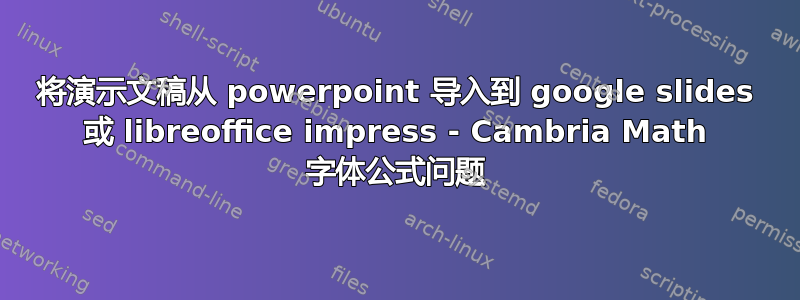 将演示文稿从 powerpoint 导入到 google slides 或 libreoffice impress - Cambria Math 字体公式问题