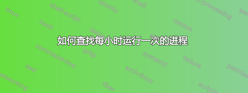 如何查找每小时运行一次的进程