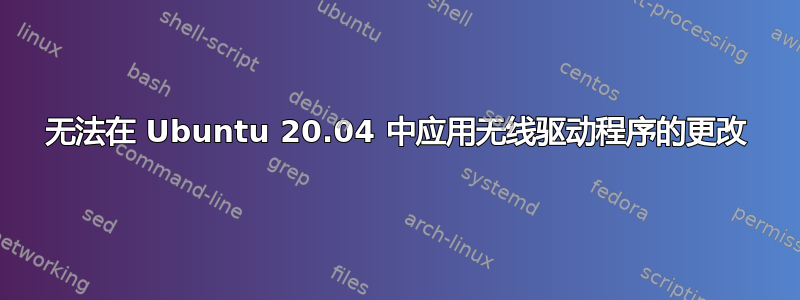 无法在 Ubuntu 20.04 中应用无线驱动程序的更改