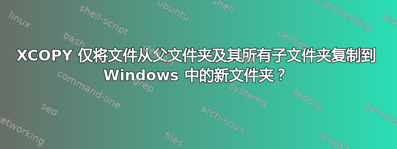 XCOPY 仅将文件从父文件夹及其所有子文件夹复制到 Windows 中的新文件夹？