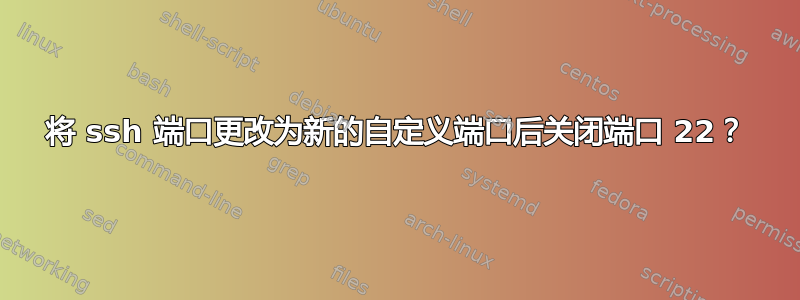 将 ssh 端口更改为新的自定义端口后关闭端口 22？