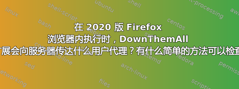 在 2020 版 Firefox 浏览器内执行时，DownThemAll 附加扩展会向服务器传达什么用户代理？有什么简单的方法可以检查吗？