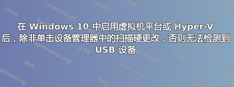 在 Windows 10 中启用虚拟机平台或 Hyper-V 后，除非单击设备管理器中的扫描硬更改，否则无法检测到 USB 设备