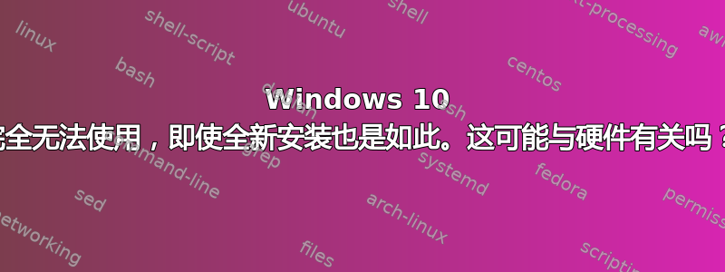 Windows 10 完全无法使用，即使全新安装也是如此。这可能与硬件有关吗？