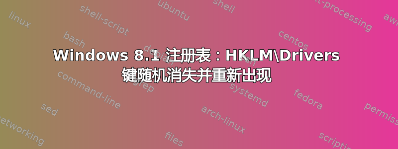 Windows 8.1 注册表：HKLM\Drivers 键随机消失并重新出现