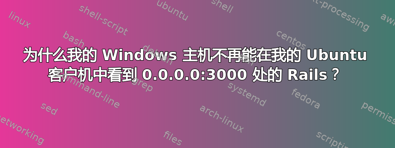 为什么我的 Windows 主机不再能在我的 Ubuntu 客户机中看到 0.0.0.0:3000 处的 Rails？