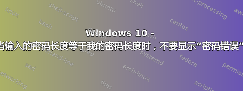 Windows 10 - 当输入的密码长度等于我的密码长度时，不要显示“密码错误”