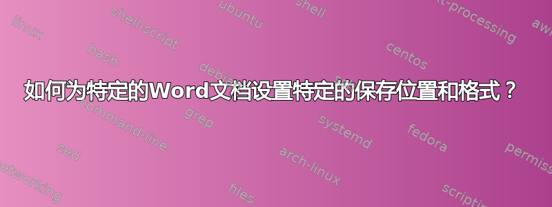 如何为特定的Word文档设置特定的保存位置和格式？