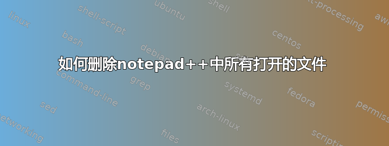 如何删除notepad++中所有打开的文件