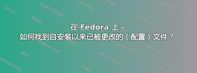 在 Fedora 上 - 如何找到自安装以来已被更改的（配置）文件？