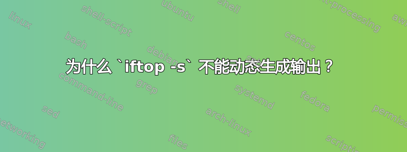 为什么 `iftop -s` 不能动态生成输出？