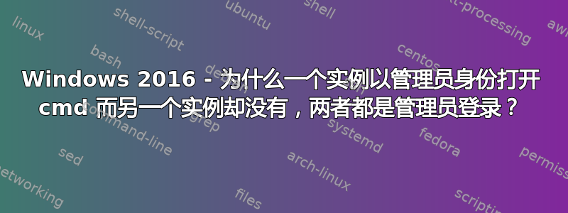 Windows 2016 - 为什么一个实例以管理员身份打开 cmd 而另一个实例却没有，两者都是管理员登录？