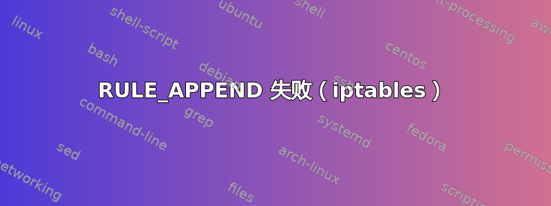 RULE_APPEND 失败（iptables）