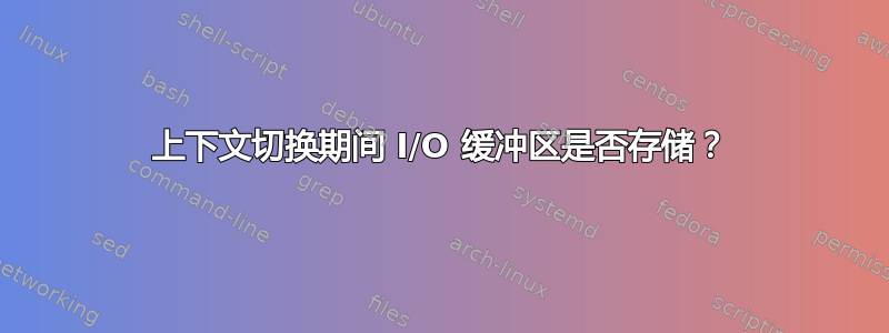 上下文切换期间 I/O 缓冲区是否存储？