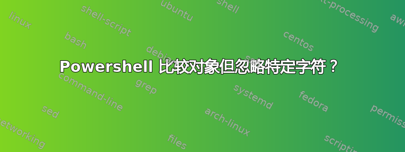 Powershell 比较对象但忽略特定字符？