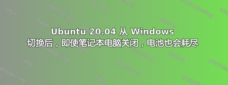 Ubuntu 20.04 从 Windows 切换后，即使笔记本电脑关闭，电池也会耗尽