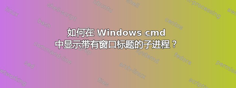 如何在 Windows cmd 中显示带有窗口标题的子进程？