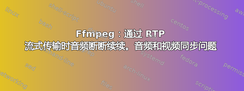 Ffmpeg：通过 RTP 流式传输时音频断断续续。音频和视频同步问题