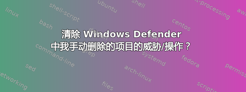 清除 Windows Defender 中我手动删除的项目的威胁/操作？