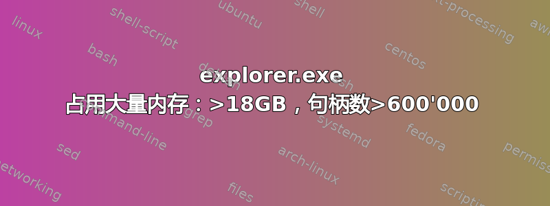 explorer.exe 占用大量内存：>18GB，句柄数>600'000