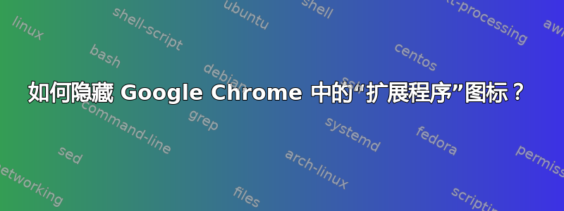 如何隐藏 Google Chrome 中的“扩展程序”图标？