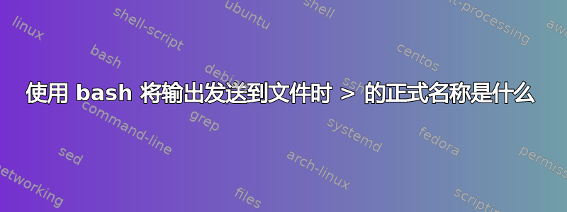 使用 bash 将输出发送到文件时 > 的正式名称是什么