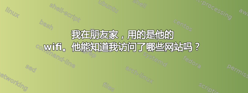 我在朋友家，用的是他的 wifi。他能知道我访问了哪些网站吗？