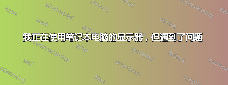 我正在使用笔记本电脑的显示器，但遇到了问题