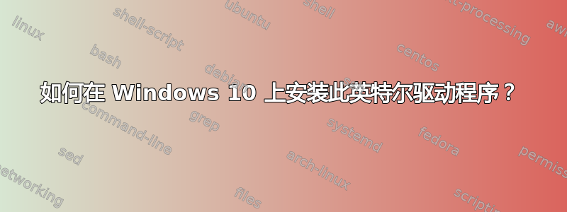 如何在 Windows 10 上安装此英特尔驱动程序？