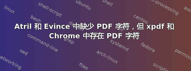 Atril 和 Evince 中缺少 PDF 字符，但 xpdf 和 Chrome 中存在 PDF 字符