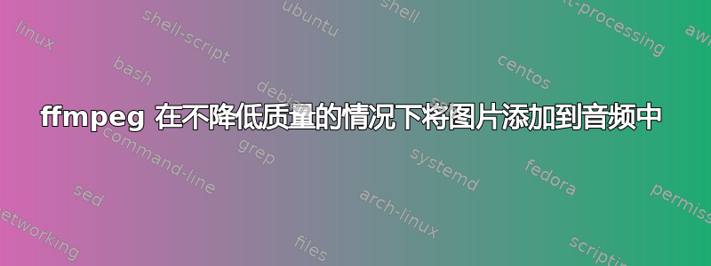 ffmpeg 在不降低质量的情况下将图片添加到音频中