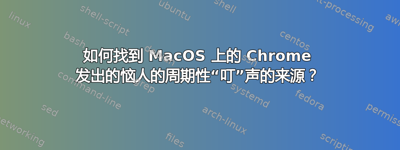 如何找到 MacOS 上的 Chrome 发出的恼人的周期性“叮”声的来源？