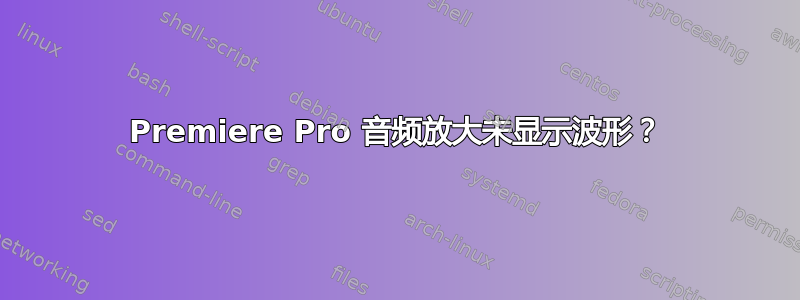 Premiere Pro 音频放大未显示波形？