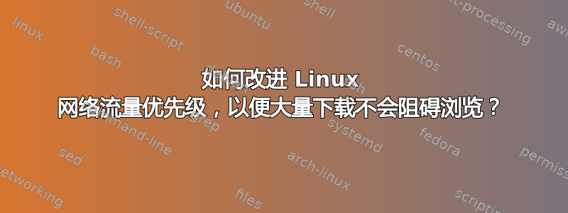 如何改进 Linux 网络流量优先级，以便大量下载不会阻碍浏览？