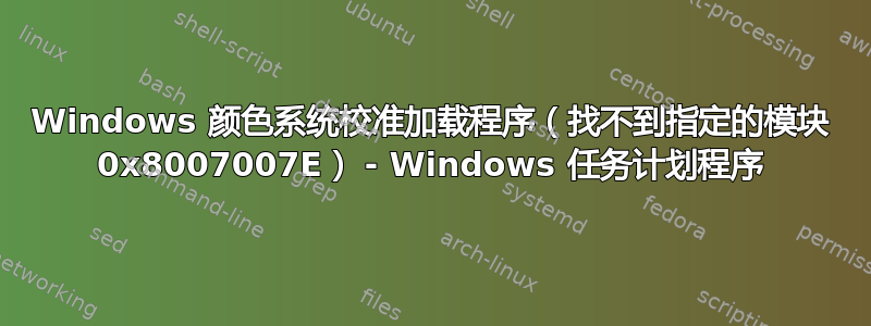 Windows 颜色系统校准加载程序（找不到指定的模块 0x8007007E） - Windows 任务计划程序