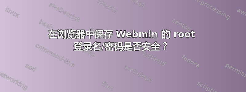 在浏览器中保存 Webmin 的 root 登录名/密码是否安全？