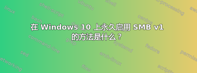 在 Windows 10 上永久启用 SMB v1 的方法是什么？