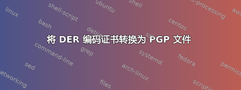 将 DER 编码证书转换为 PGP 文件