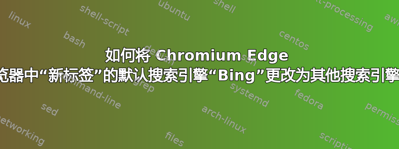 如何将 Chromium Edge 浏览器中“新标签”的默认搜索引擎“Bing”更改为其他搜索引擎？