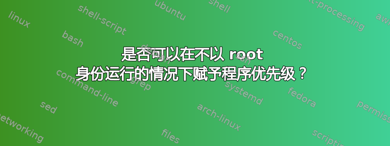 是否可以在不以 root 身份运行的情况下赋予程序优先级？